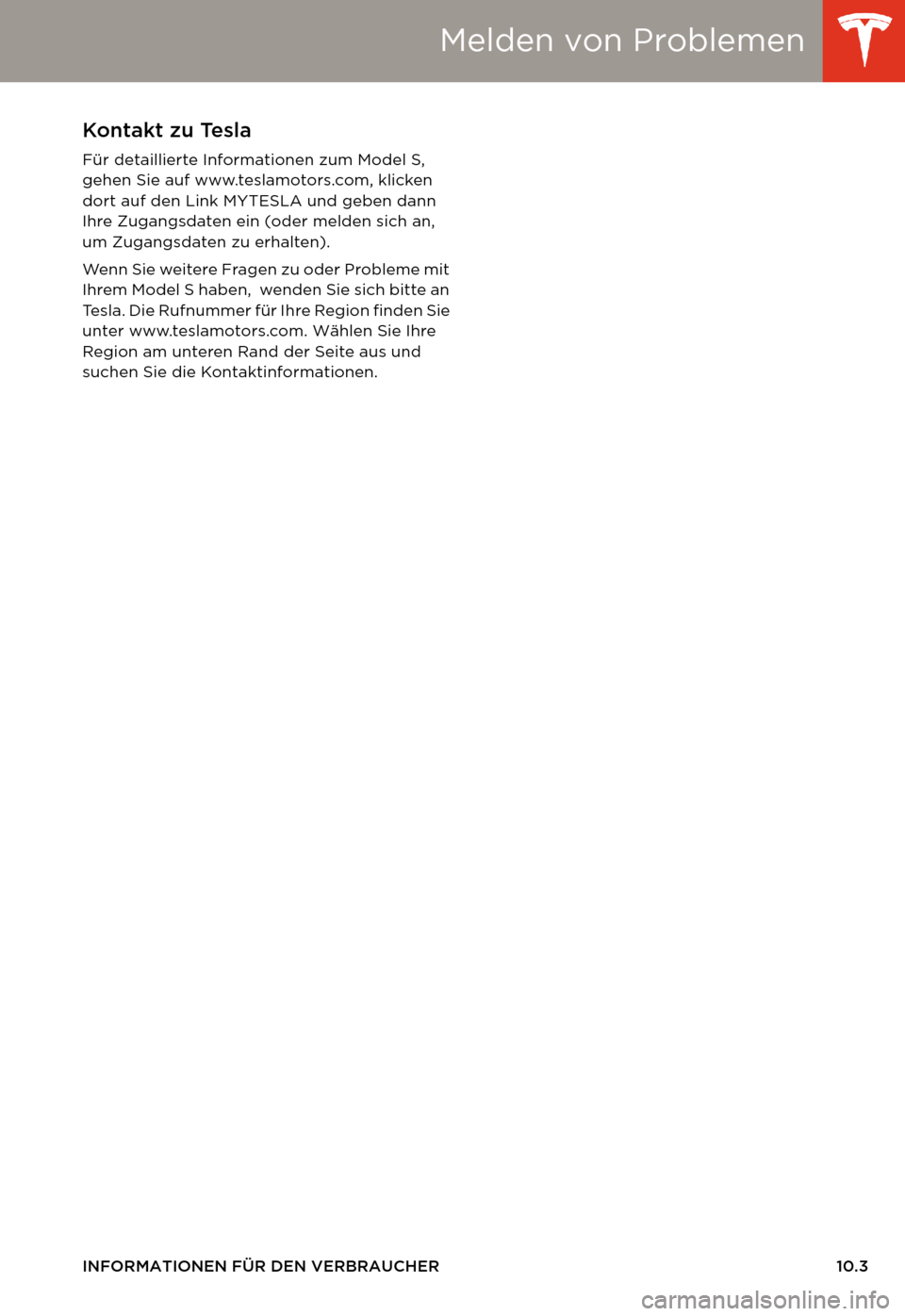 TESLA MODEL S 2014  Betriebsanleitung (in German) Melden von Problemen
INFORMATIONEN FÜR DEN VERBRAUCHER 10.3
Melden von ProblemenKontakt zu Tesla
Für detaillierte Informationen zum Model S, 
gehen Sie auf www.teslamotors.com, klicken 
dort auf den
