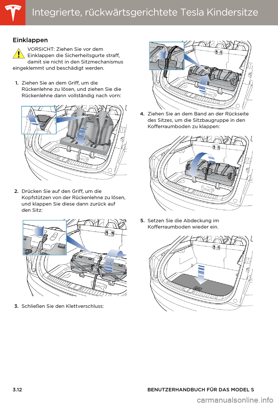 TESLA MODEL S 2014 Betriebsanleitung (in German) Integrierte, rückwärtsgerichtete Tesla Kin-Integrierte, rückwärtsgerichtete Tesla Kindersitze
3.12 BENUTZERHANDBUCH FÜR DAS MODEL S
Einklappen
VORSICHT: Ziehen Sie vor dem
Einklappen die Sicherh TESLA MODEL S 2014 Betriebsanleitung (in German) Integrierte, rückwärtsgerichtete Tesla Kin-Integrierte, rückwärtsgerichtete Tesla Kindersitze
3.12 BENUTZERHANDBUCH FÜR DAS MODEL S
Einklappen
VORSICHT: Ziehen Sie vor dem
Einklappen die Sicherh
