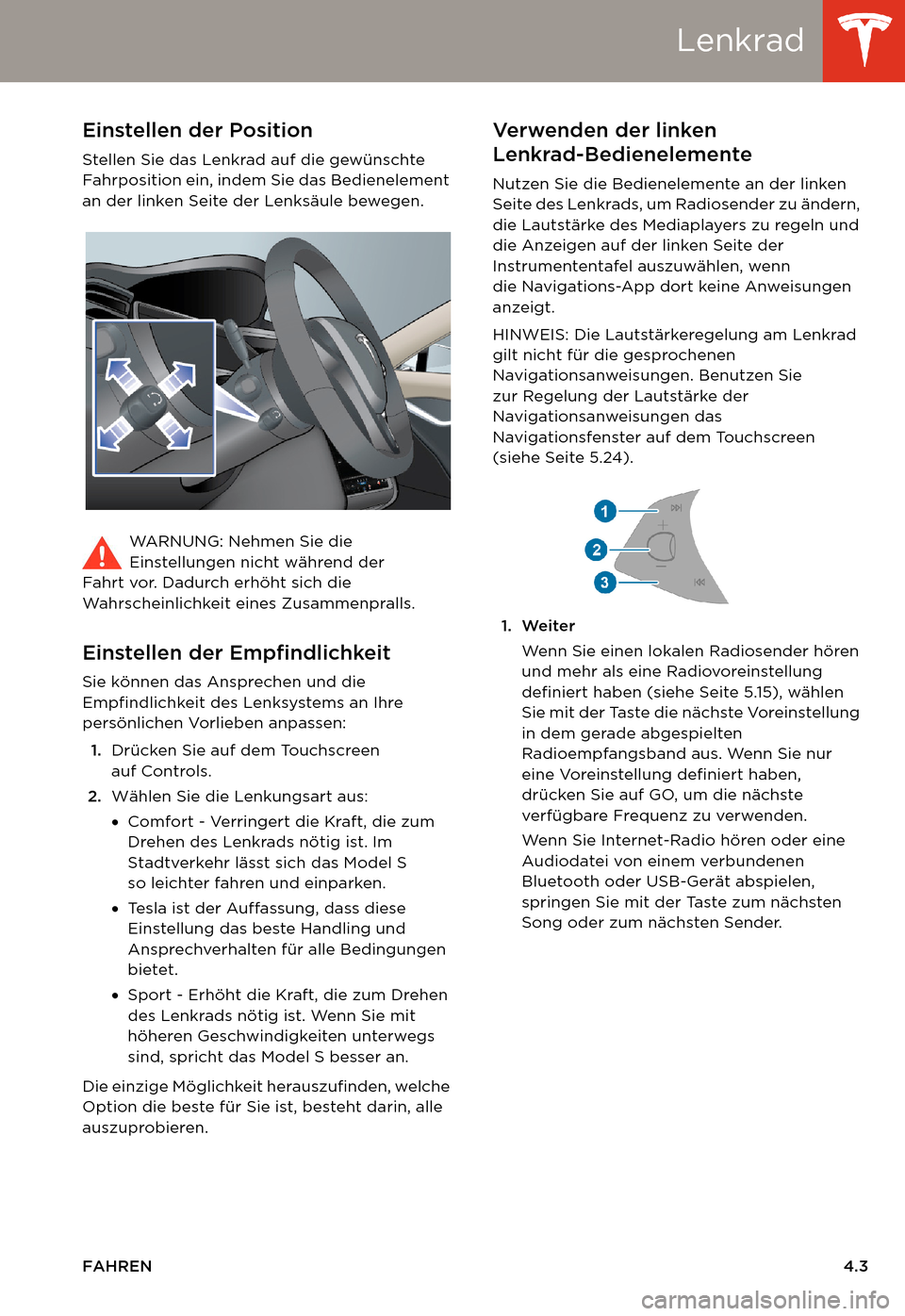 TESLA MODEL S 2014 Betriebsanleitung (in German) Lenkrad
FAHREN4.3
LenkradEinstellen der Position
Stellen Sie das Lenkrad auf die gewünschte
Fahrposition ein, indem Sie das Bedienelement
an der linken Seite der Lenksäule bewegen.
WARNUNG: Nehmen TESLA MODEL S 2014 Betriebsanleitung (in German) Lenkrad
FAHREN4.3
LenkradEinstellen der Position
Stellen Sie das Lenkrad auf die gewünschte
Fahrposition ein, indem Sie das Bedienelement
an der linken Seite der Lenksäule bewegen.
WARNUNG: Nehmen