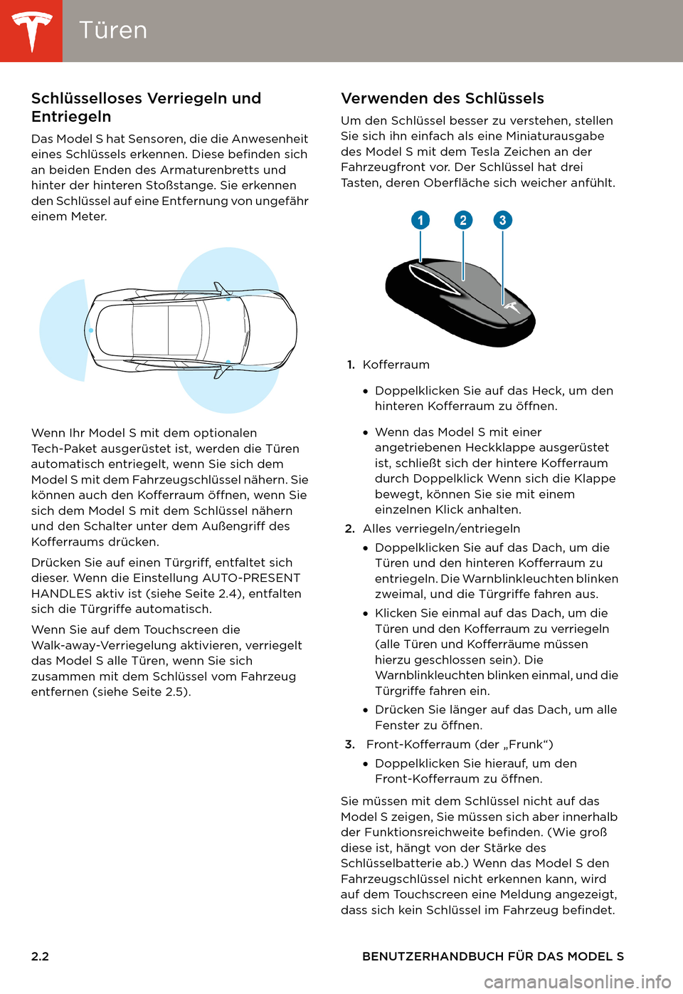 TESLA MODEL S 2014  Betriebsanleitung (in German) TürenTüren
2.2 BENUTZERHANDBUCH FÜR DAS MODEL S
ÖFFNEN UND SCHLIESSEN Tü r e nSchlüsselloses Verriegeln und 
Entriegeln  
Das Model S hat Sensoren, die die Anwesenheit 
eines Schlüssels erkenne