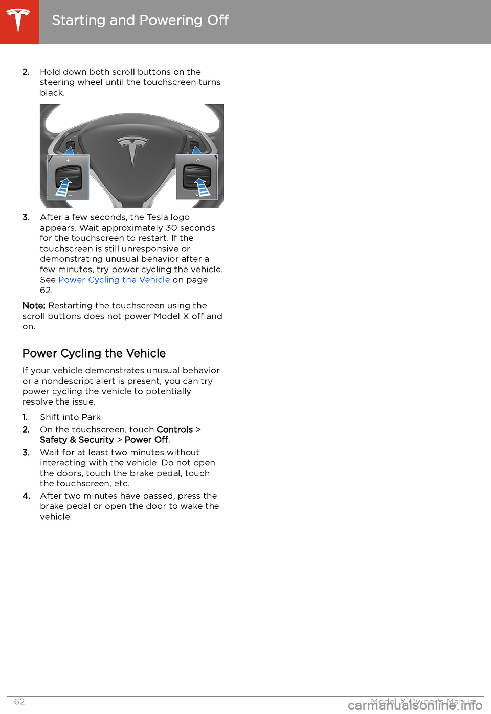 TESLA MODEL X 2020  Owners Manual 2.Hold down both scroll buttons on the
steering wheel until the touchscreen turns
black.
3. After a few seconds, the Tesla logo
appears. Wait approximately 30 seconds for the touchscreen to restart. I