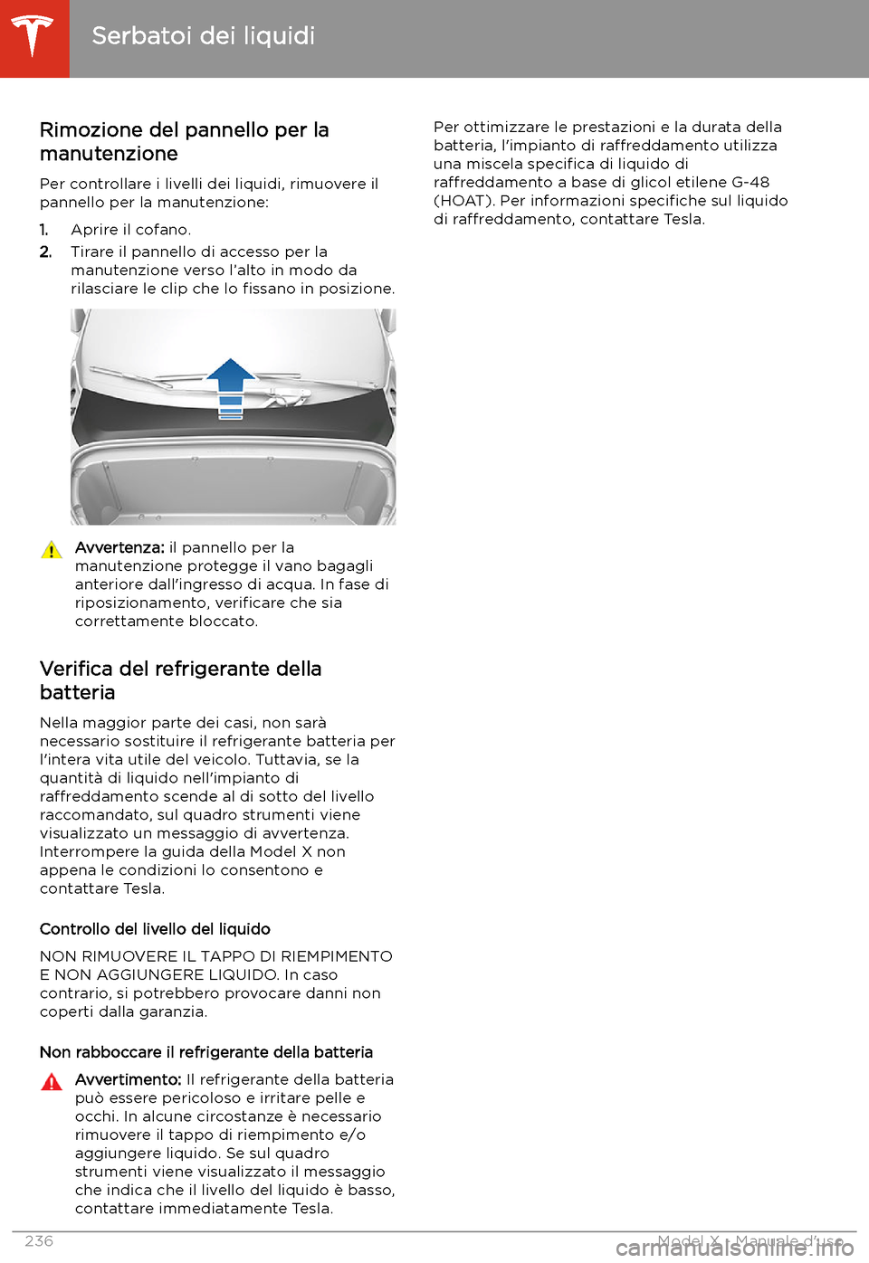 TESLA MODEL X 2020 Manuale del proprietario (in Italian) Serbatoi dei liquidi
Rimozione del pannello per la
manutenzione
Per controllare i livelli dei liquidi, rimuovere il
pannello per la manutenzione:
1. Aprire il cofano.
2. Tirare il pannello di accesso TESLA MODEL X 2020 Manuale del proprietario (in Italian) Serbatoi dei liquidi
Rimozione del pannello per la
manutenzione
Per controllare i livelli dei liquidi, rimuovere il
pannello per la manutenzione:
1. Aprire il cofano.
2. Tirare il pannello di accesso