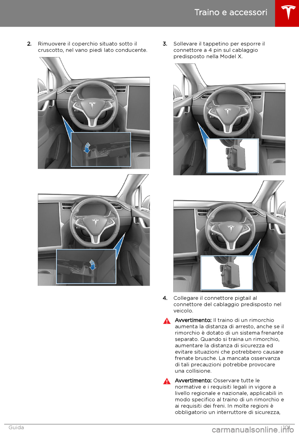 TESLA MODEL X 2019 Manuale del proprietario (in Italian) 2.Rimuovere il coperchio situato sotto il
cruscotto, nel vano piedi lato conducente.3. Sollevare il tappetino per esporre il
connettore a 4 pin sul cablaggio
predisposto nella Model X.
4. Collegare il TESLA MODEL X 2019 Manuale del proprietario (in Italian) 2.Rimuovere il coperchio situato sotto il
cruscotto, nel vano piedi lato conducente.3. Sollevare il tappetino per esporre il
connettore a 4 pin sul cablaggio
predisposto nella Model X.
4. Collegare il