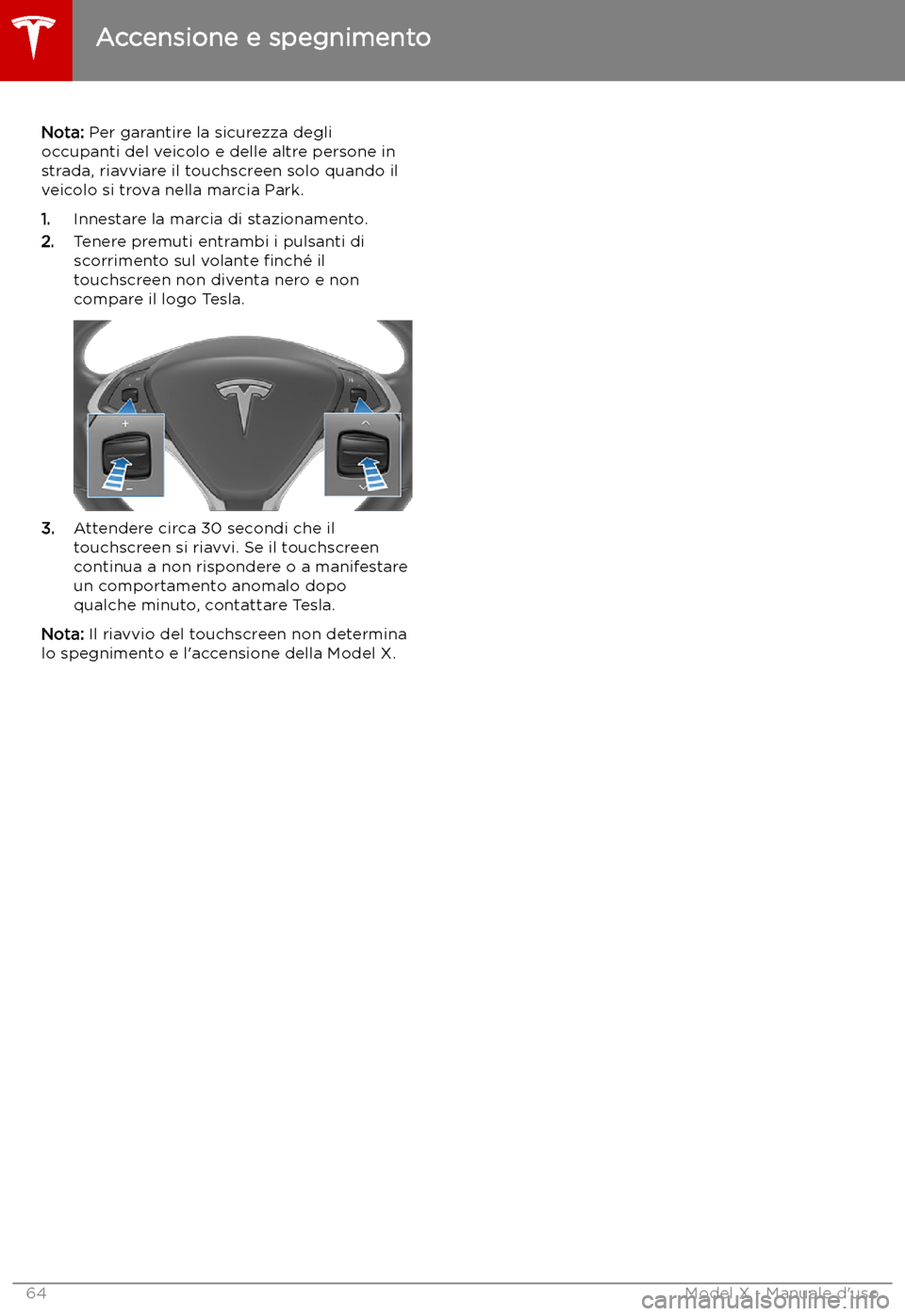 TESLA MODEL X 2019 Manuale del proprietario (in Italian) Nota: Per garantire la sicurezza degli
occupanti del veicolo e delle altre persone in
strada, riavviare il touchscreen solo quando il
veicolo si trova nella marcia Park.
1. Innestare la marcia di staz TESLA MODEL X 2019 Manuale del proprietario (in Italian) Nota: Per garantire la sicurezza degli
occupanti del veicolo e delle altre persone in
strada, riavviare il touchscreen solo quando il
veicolo si trova nella marcia Park.
1. Innestare la marcia di staz