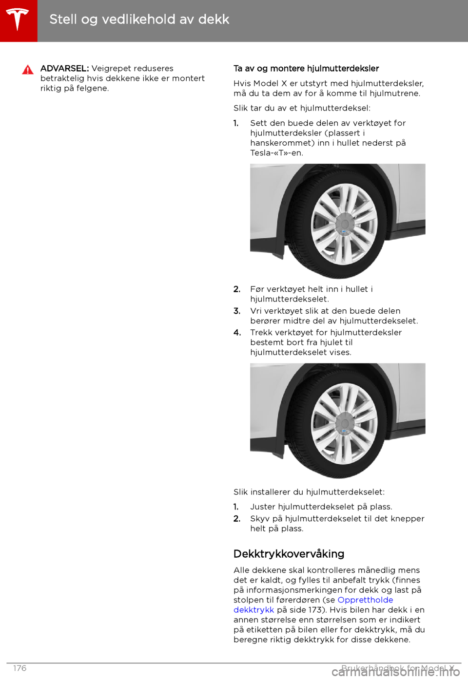 TESLA MODEL X 2019 Brukerhåndbok (in Norwegian) ADVARSEL: Veigrepet reduseres
betraktelig hvis dekkene ikke er montert riktig på felgene.Ta av og montere hjulmutterdeksler
Hvis Model X er utstyrt med hjulmutterdeksler,
må du ta dem av for å komm TESLA MODEL X 2019 Brukerhåndbok (in Norwegian) ADVARSEL: Veigrepet reduseres
betraktelig hvis dekkene ikke er montert riktig på felgene.Ta av og montere hjulmutterdeksler
Hvis Model X er utstyrt med hjulmutterdeksler,
må du ta dem av for å komm