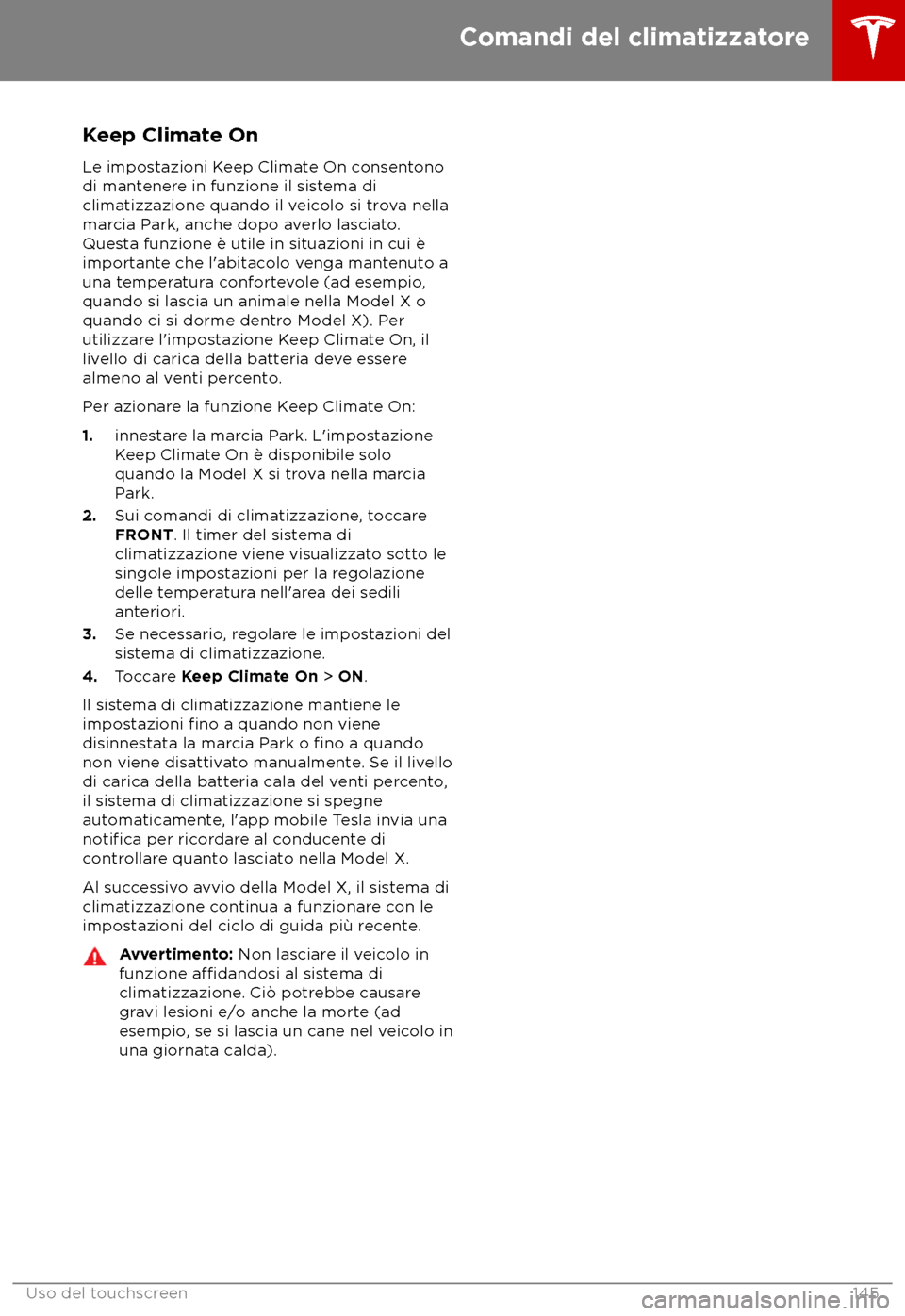 TESLA MODEL X 2018 Manuale del proprietario (in Italian) Keep Climate On
L e impostazioni Keep Climate On consentono
di mantenere in funzione il sistema di
climatizzazione quando il veicolo si trova nella
marcia Park, anche dopo averlo lasciato.
Questa funz TESLA MODEL X 2018 Manuale del proprietario (in Italian) Keep Climate On
L e impostazioni Keep Climate On consentono
di mantenere in funzione il sistema di
climatizzazione quando il veicolo si trova nella
marcia Park, anche dopo averlo lasciato.
Questa funz