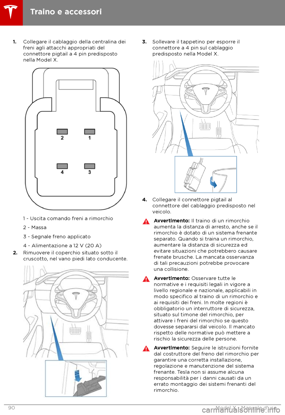 TESLA MODEL X 2018 Manuale del proprietario (in Italian) 1.
Collegare il cablaggio della centralina dei
freni agli attacchi appropriati del
connettore pigtail a 4 pin predisposto
nella Model X. 1 - Uscita comando freni a rimorchio
2 - Mas
sa
3 - Segnale fr TESLA MODEL X 2018 Manuale del proprietario (in Italian) 1.
Collegare il cablaggio della centralina dei
freni agli attacchi appropriati del
connettore pigtail a 4 pin predisposto
nella Model X. 1 - Uscita comando freni a rimorchio
2 - Mas
sa
3 - Segnale fr