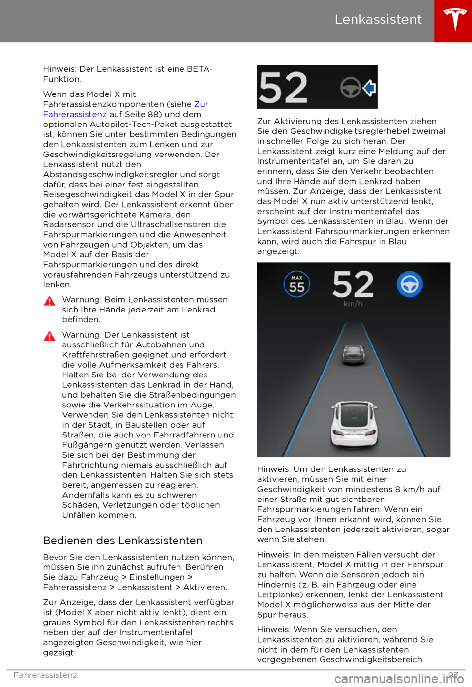TESLA MODEL X 2017 Betriebsanleitung (in German) Hinweis: Der Lenkassistent ist eine BETA-
Funktion.
Wenn das Model X mit
Fahrerassistenzkomponenten (siehe Zur
Fahrerassistenz auf Seite 88) und dem
optionalen Autopilot-Tech-Paket ausgestattet
ist, TESLA MODEL X 2017 Betriebsanleitung (in German) Hinweis: Der Lenkassistent ist eine BETA-
Funktion.
Wenn das Model X mit
Fahrerassistenzkomponenten (siehe Zur
Fahrerassistenz auf Seite 88) und dem
optionalen Autopilot-Tech-Paket ausgestattet
ist,