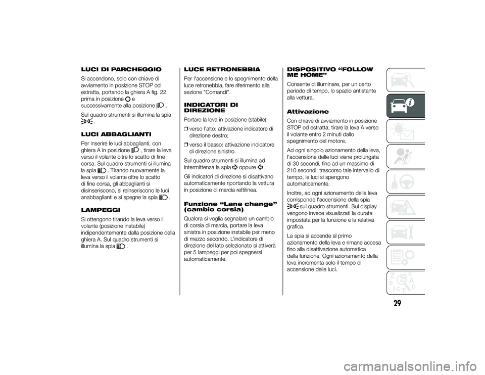 Alfa Romeo 4C 2013  Libretto Uso Manutenzione (in Italian) LUCI DI PARCHEGGIO
Si accendono, solo con chiave di
avviamento in posizione STOP od
estratta, portando la ghiera A fig. 22
prima in posizione
e
successivamente alla posizione
.
Sul quadro strumenti si