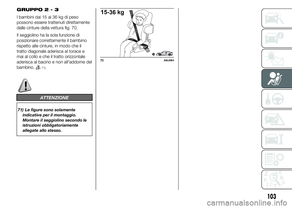 Alfa Romeo 4C 2015  Libretto Uso Manutenzione (in Italian) GRUPPO2-3
I bambini dai 15 ai 36 kg di peso
possono essere trattenuti direttamente
dalle cinture della vettura fig. 70.
Il seggiolino ha la sola funzione di
posizionare correttamente il bambino
rispet