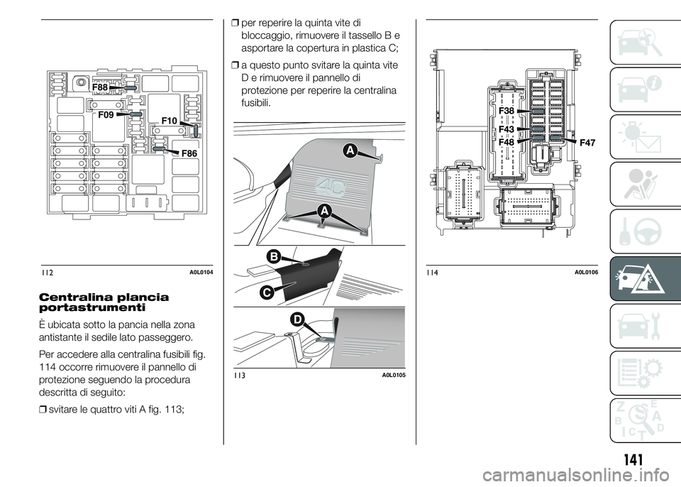 Alfa Romeo 4C 2015  Libretto Uso Manutenzione (in Italian) Centralina plancia
portastrumenti
È ubicata sotto la pancia nella zona
antistante il sedile lato passeggero.
Per accedere alla centralina fusibili fig.
114 occorre rimuovere il pannello di
protezione