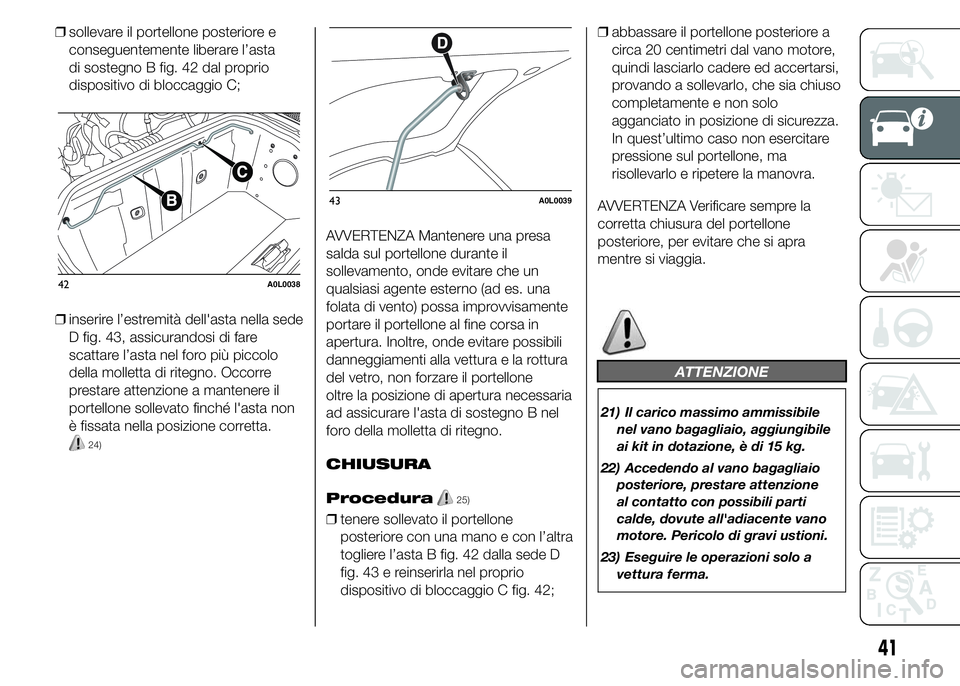 Alfa Romeo 4C 2015  Libretto Uso Manutenzione (in Italian) ❒sollevare il portellone posteriore e
conseguentemente liberare l’asta
di sostegno B fig. 42 dal proprio
dispositivo di bloccaggio C;
❒inserire l’estremità dell'asta nella sede
D fig. 43,