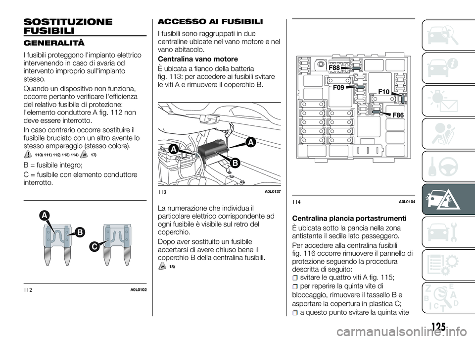 Alfa Romeo 4C 2016 Libretto Uso Manutenzione (in Italian) SOSTITUZIONE
FUSIBILI
GENERALITÀ
I fusibili proteggono l'impianto elettrico
intervenendo in caso di avaria od
intervento improprio sull'impianto
stesso.
Quando un dispositivo non funziona,
oc Alfa Romeo 4C 2016 Libretto Uso Manutenzione (in Italian) SOSTITUZIONE
FUSIBILI
GENERALITÀ
I fusibili proteggono l'impianto elettrico
intervenendo in caso di avaria od
intervento improprio sull'impianto
stesso.
Quando un dispositivo non funziona,
oc