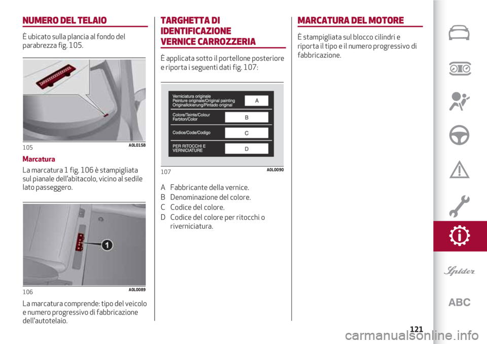 Alfa Romeo 4C 2020  Libretto Uso Manutenzione (in Italian) 121
NUMERO DEL TELAIO
È ubicato sulla plancia al fondo del
parabrezza fig. 105.
Marcatura
La marcatura 1 fig. 106 è stampigliata
sul pianale dell’abitacolo, vicino al sedile
lato passeggero.
La ma