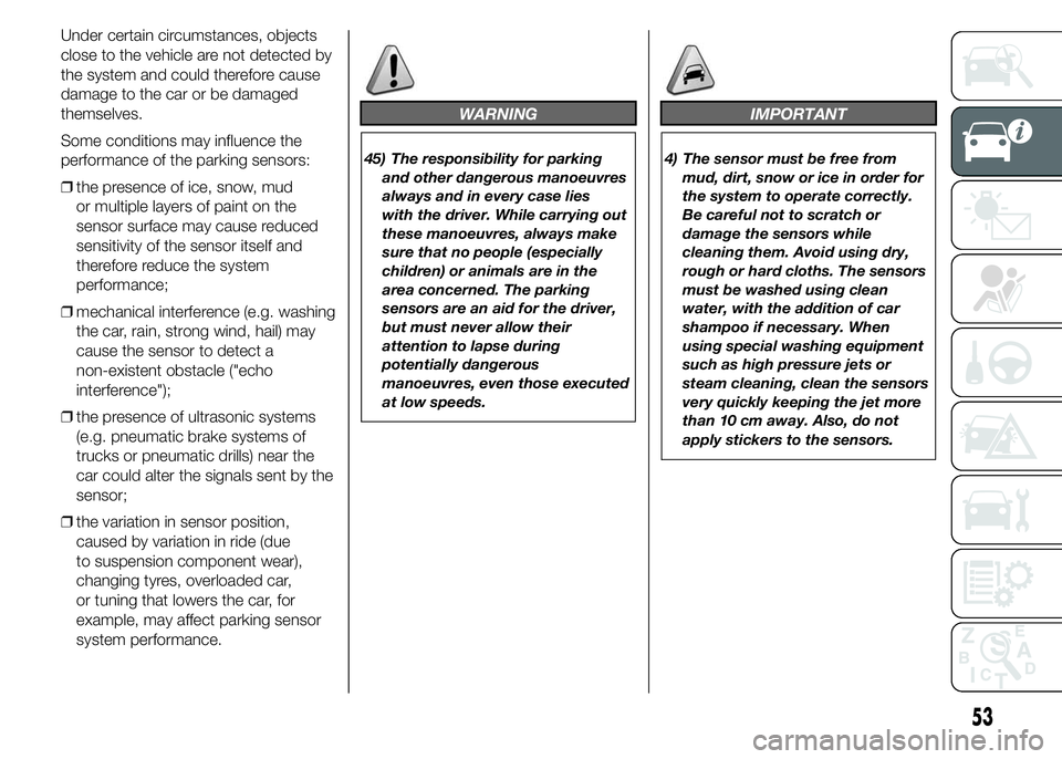 Alfa Romeo 4C 2015  Owner handbook (in English) Under certain circumstances, objects
close to the vehicle are not detected by
the system and could therefore cause
damage to the car or be damaged
themselves.
Some conditions may influence the
perform