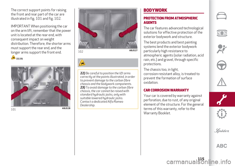 Alfa Romeo 4C 2021  Instructieboek (in Dutch) 115
The correct support points for raising
the front and rear part of the car are
illustrated in fig. 101 and fig. 102.
IMPORTANT When positioning the car
on the arm lift, remember that the power
unit