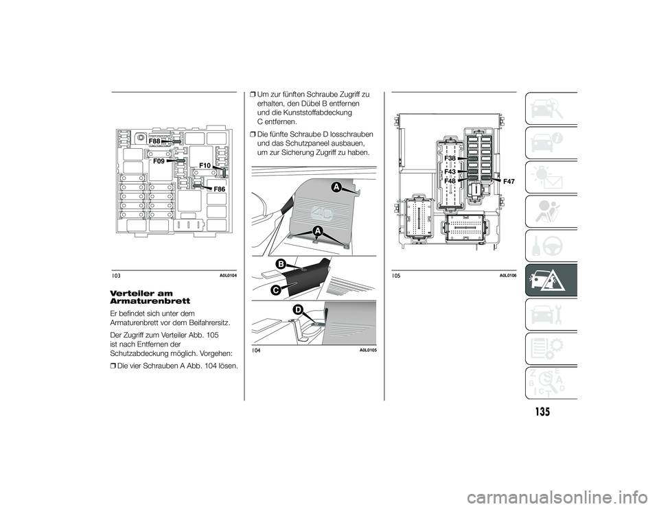 Alfa Romeo 4C 2014  Betriebsanleitung (in German) Verteiler am
Armaturenbrett
Er befindet sich unter dem
Armaturenbrett vor dem Beifahrersitz.
Der Zugriff zum Verteiler Abb. 105
ist nach Entfernen der
Schutzabdeckung möglich. Vorgehen:
❒Die vier S