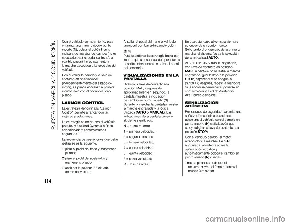 Alfa Romeo 4C 2014  Manual de Empleo y Cuidado (in Spanish) Con el vehículo en movimiento, para
engranar una marcha desde punto
muerto (N), pulsar el botón1en la
moldura de mandos del cambio (no es
necesario pisar el pedal del freno): el
cambio pasará inmed