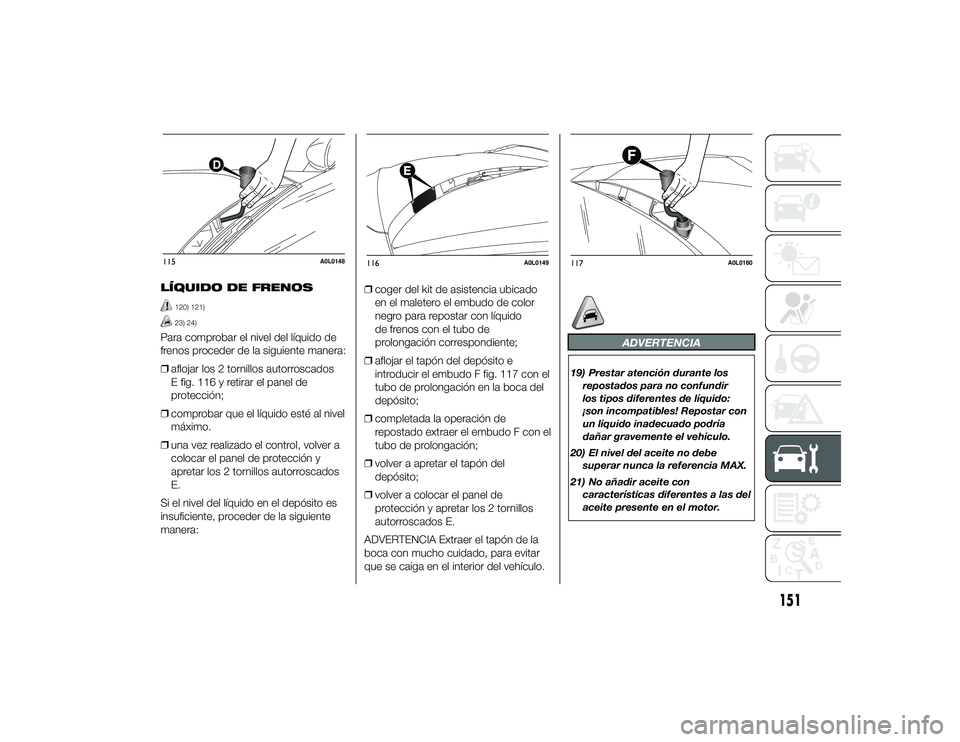 Alfa Romeo 4C 2014 Manual de Empleo y Cuidado (in Spanish) LÍQUIDO DE FRENOS
120) 121)23) 24)
Para comprobar el nivel del líquido de
frenos proceder de la siguiente manera:
❒aflojar los 2 tornillos autorroscados
E fig. 116 y retirar el panel de
protecció Alfa Romeo 4C 2014 Manual de Empleo y Cuidado (in Spanish) LÍQUIDO DE FRENOS
120) 121)23) 24)
Para comprobar el nivel del líquido de
frenos proceder de la siguiente manera:
❒aflojar los 2 tornillos autorroscados
E fig. 116 y retirar el panel de
protecció