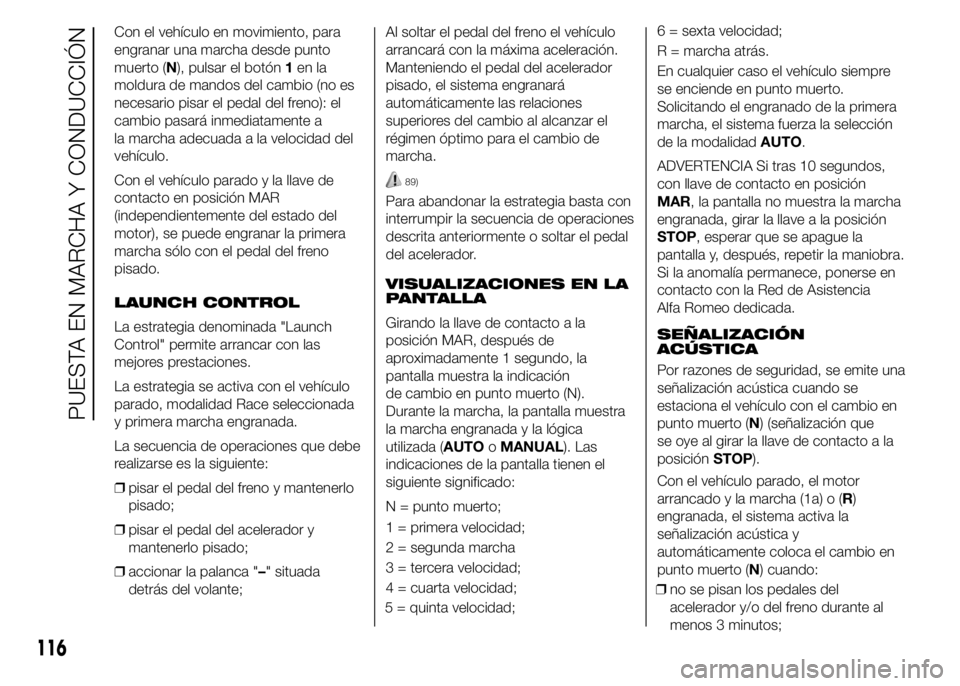 Alfa Romeo 4C 2015  Manual de Empleo y Cuidado (in Spanish) Con el vehículo en movimiento, para
engranar una marcha desde punto
muerto (N), pulsar el botón1en la
moldura de mandos del cambio (no es
necesario pisar el pedal del freno): el
cambio pasará inmed