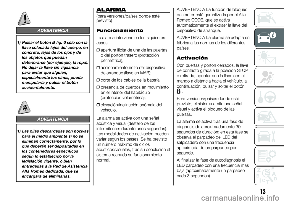 Alfa Romeo 4C 2015  Manual de Empleo y Cuidado (in Spanish) ADVERTENCIA
1) Pulsar el botón B fig. 6 sólo con la
llave colocada lejos del cuerpo, en
concreto, lejos de los ojos y de
los objetos que puedan
deteriorarse (por ejemplo, la ropa).
No dejar la llave
