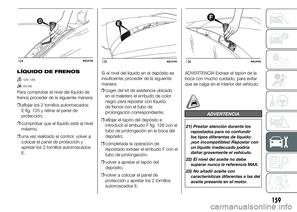Alfa Romeo 4C 2015  Manual de Empleo y Cuidado (in Spanish) LÍQUIDO DE FRENOS
125) 126)
25) 26)
Para comprobar el nivel del líquido de
frenos proceder de la siguiente manera:
❒aflojar los 2 tornillos autorroscados
E fig. 125 y retirar el panel de
protecci
