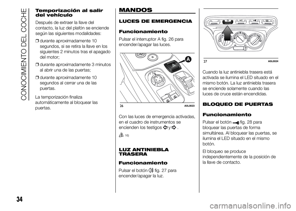 Alfa Romeo 4C 2015  Manual de Empleo y Cuidado (in Spanish) La temporización finaliza
automáticamente al bloquear las
puertas.
MANDOS
LUCES DE EMERGENCIA
Funcionamiento
Pulsar el interruptor A fig. 26 para
encender/apagar las luces.
Con las luces de emergenc