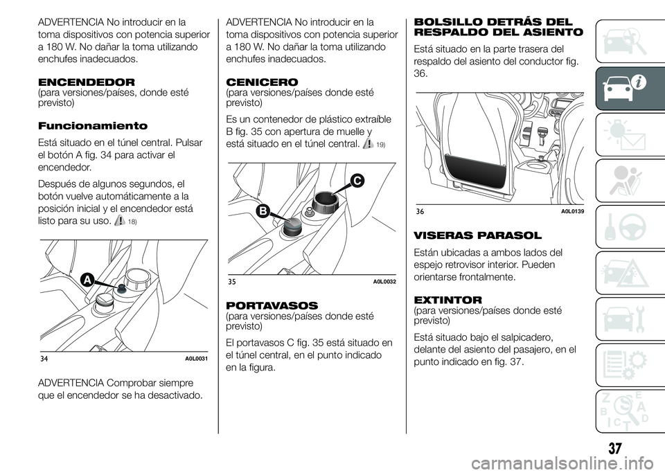 Alfa Romeo 4C 2015  Manual de Empleo y Cuidado (in Spanish) ADVERTENCIA No introducir en la
toma dispositivos con potencia superior
a 180 W. No dañar la toma utilizando
enchufes inadecuados.
ENCENDEDOR
(para versiones/países, donde esté
previsto)
Funcionami