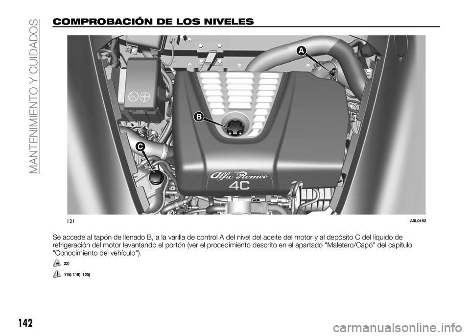 Alfa Romeo 4C 2016 Manual de Empleo y Cuidado (in Spanish) COMPROBACIÓN DE LOS NIVELES
Se accede al tapón de llenado B, a la varilla de control A del nivel del aceite del motor y al depósito C del líquido de
refrigeración del motor levantando el portón Alfa Romeo 4C 2016 Manual de Empleo y Cuidado (in Spanish) COMPROBACIÓN DE LOS NIVELES
Se accede al tapón de llenado B, a la varilla de control A del nivel del aceite del motor y al depósito C del líquido de
refrigeración del motor levantando el portón
