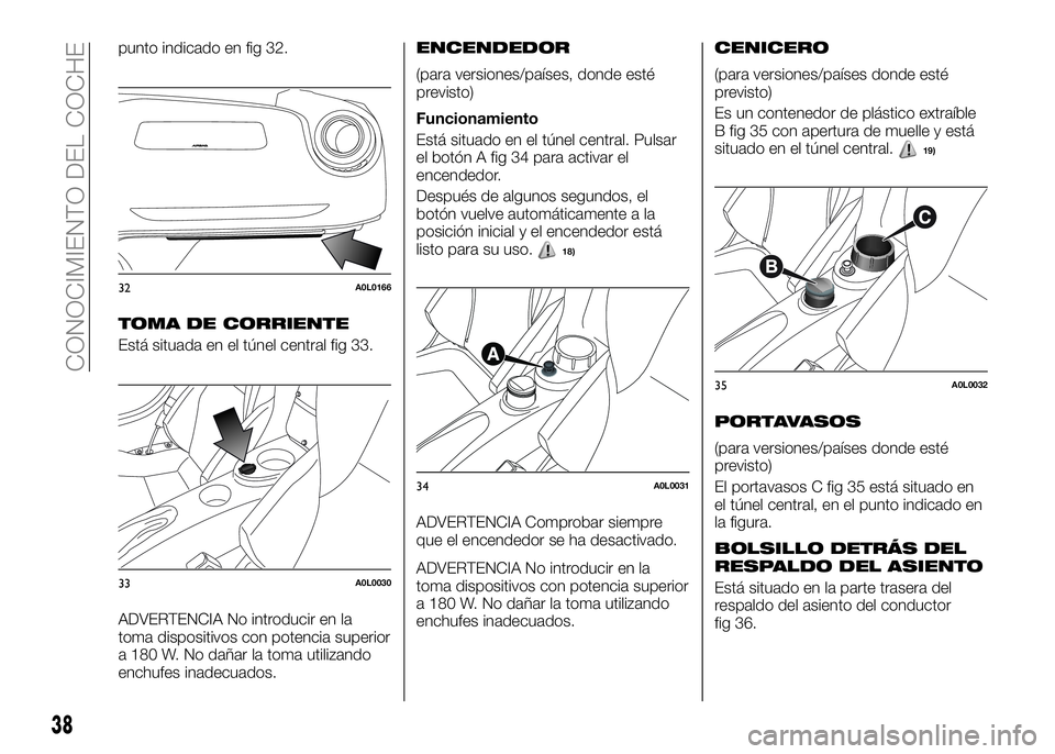 Alfa Romeo 4C 2016  Manual de Empleo y Cuidado (in Spanish) punto indicado en fig 32.
TOMA DE CORRIENTE
Está situada en el túnel central fig 33.
ADVERTENCIA No introducir en la
toma dispositivos con potencia superior
a 180 W. No dañar la toma utilizando
enc