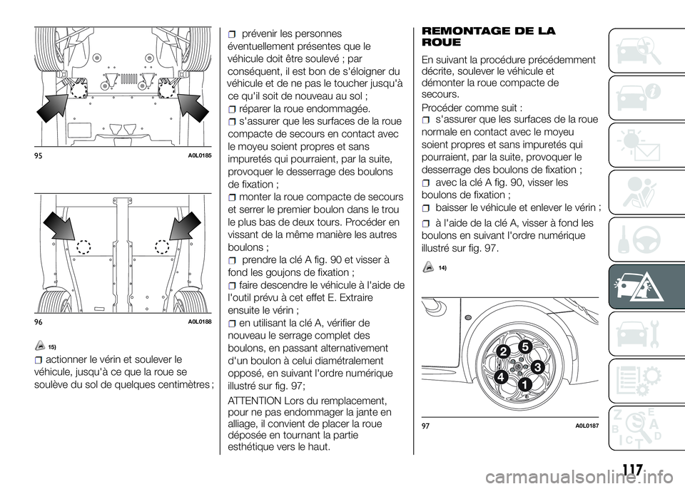 Alfa Romeo 4C 2016  Notice dentretien (in French) 15)
actionner le vérin et soulever le
véhicule, jusqu'à ce que la roue se
soulève du sol de quelques centimètres
prévenir les personnes
éventuellement présentes que le
véhicule doit être