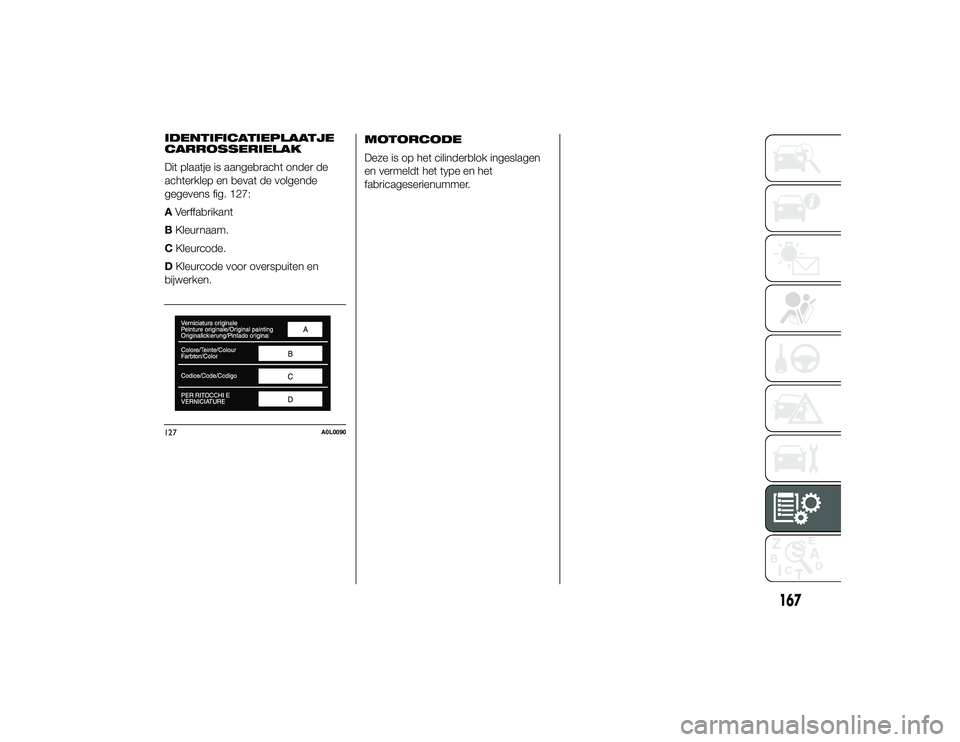 Alfa Romeo 4C 2014 Instructieboek (in Dutch) MOTORCODE
Deze is op het cilinderblok ingeslagen
en vermeldt het type en het
fabricageserienummer.
127
A0L0090
167
3-10-2013 16:37 Pagina 167
IDENTIFICATIEPLAATJE
CARROSSERIELAK
Dit plaatje is aangebr Alfa Romeo 4C 2014 Instructieboek (in Dutch) MOTORCODE
Deze is op het cilinderblok ingeslagen
en vermeldt het type en het
fabricageserienummer.
127
A0L0090
167
3-10-2013 16:37 Pagina 167
IDENTIFICATIEPLAATJE
CARROSSERIELAK
Dit plaatje is aangebr