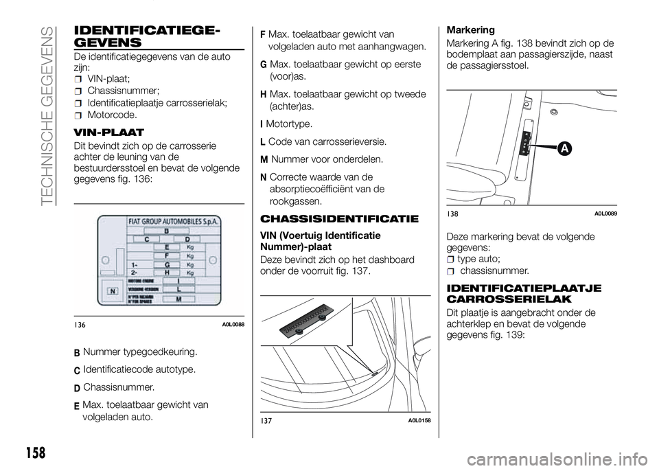 Alfa Romeo 4C 2016  Instructieboek (in Dutch) IDENTIFICATIEGE-
GEVENS
De identificatiegegevens van de auto
zijn:
VIN-plaat;
Chassisnummer;
Identificatieplaatje carrosserielak;
Motorcode.
VIN-PLAAT
Dit bevindt zich op de carrosserie
achter de leun