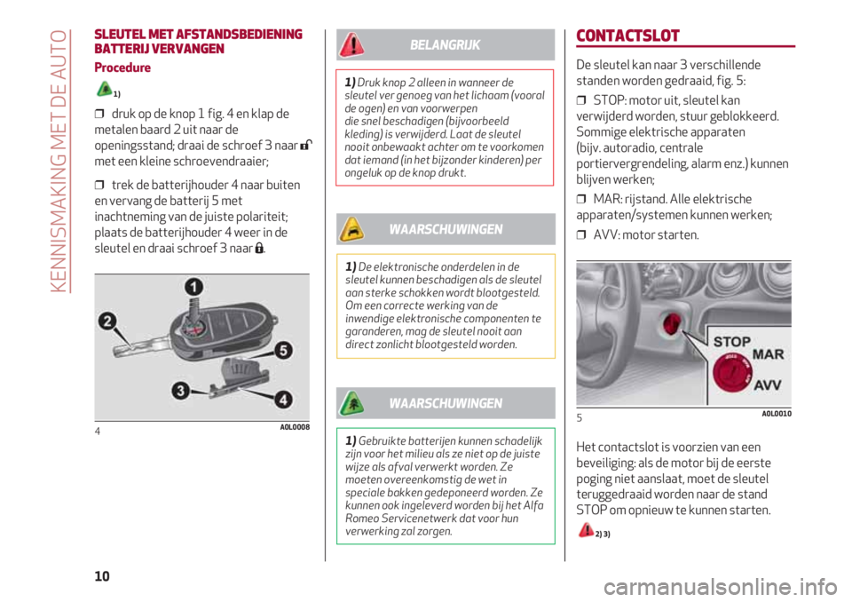 Alfa Romeo 4C 2021  Instructieboek (in Dutch) CONTACTSLOT
De sleutel kan naar 3 verschillende
standen worden gedraaid, fig. 5:
❒  STOP: motor uit, sleutel kan
verwijderd worden, stuur geblokkeerd. 
Sommige elektrische apparaten
(bijv. autoradio