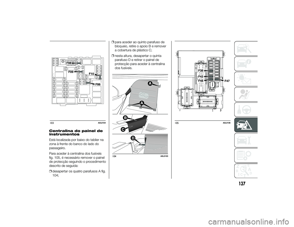 Alfa Romeo 4C 2013 Manual de Uso e Manutenção (in Portuguese) Centralina do painel de
instrumentos
Está localizada por baixo do tablier na
zona à frente do banco do lado do
passageiro.
Para aceder à centralina dos fusíveis
fig. 105, é necessário remover o Alfa Romeo 4C 2013 Manual de Uso e Manutenção (in Portuguese) Centralina do painel de
instrumentos
Está localizada por baixo do tablier na
zona à frente do banco do lado do
passageiro.
Para aceder à centralina dos fusíveis
fig. 105, é necessário remover o