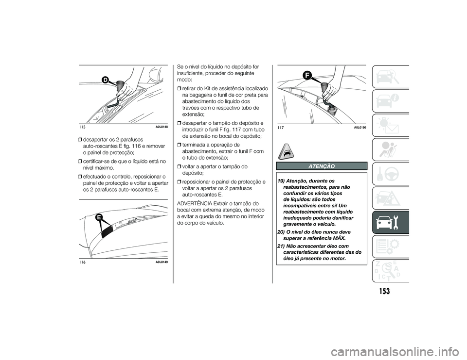 Alfa Romeo 4C 2013 Manual de Uso e Manutenção (in Portuguese) ❒desapertar os 2 parafusos
auto-roscantes E fig. 116 e remover
o painel de protecção;
❒ certificar-se de que o líquido está no
nível máximo.
❒ efectuado o controlo, reposicionar o
painel d Alfa Romeo 4C 2013 Manual de Uso e Manutenção (in Portuguese) ❒desapertar os 2 parafusos
auto-roscantes E fig. 116 e remover
o painel de protecção;
❒ certificar-se de que o líquido está no
nível máximo.
❒ efectuado o controlo, reposicionar o
painel d