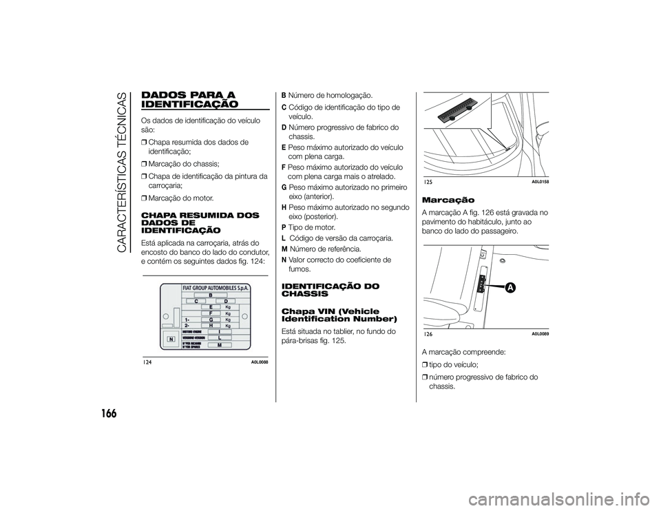 Alfa Romeo 4C 2013  Manual de Uso e Manutenção (in Portuguese) DADOS PARA A
IDENTIFICAÇÃOOs dados de identificação do veículo
são:
❒Chapa resumida dos dados de
identificação;
❒ Marcação do chassis;
❒ Chapa de identificação da pintura da
carroça