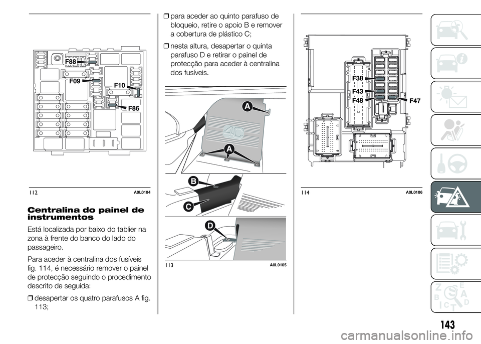 Alfa Romeo 4C 2015 Manual de Uso e Manutenção (in Portuguese) Centralina do painel de
instrumentos
Está localizada por baixo do tablier na
zona à frente do banco do lado do
passageiro.
Para aceder à centralina dos fusíveis
fig. 114, é necessário remover o Alfa Romeo 4C 2015 Manual de Uso e Manutenção (in Portuguese) Centralina do painel de
instrumentos
Está localizada por baixo do tablier na
zona à frente do banco do lado do
passageiro.
Para aceder à centralina dos fusíveis
fig. 114, é necessário remover o