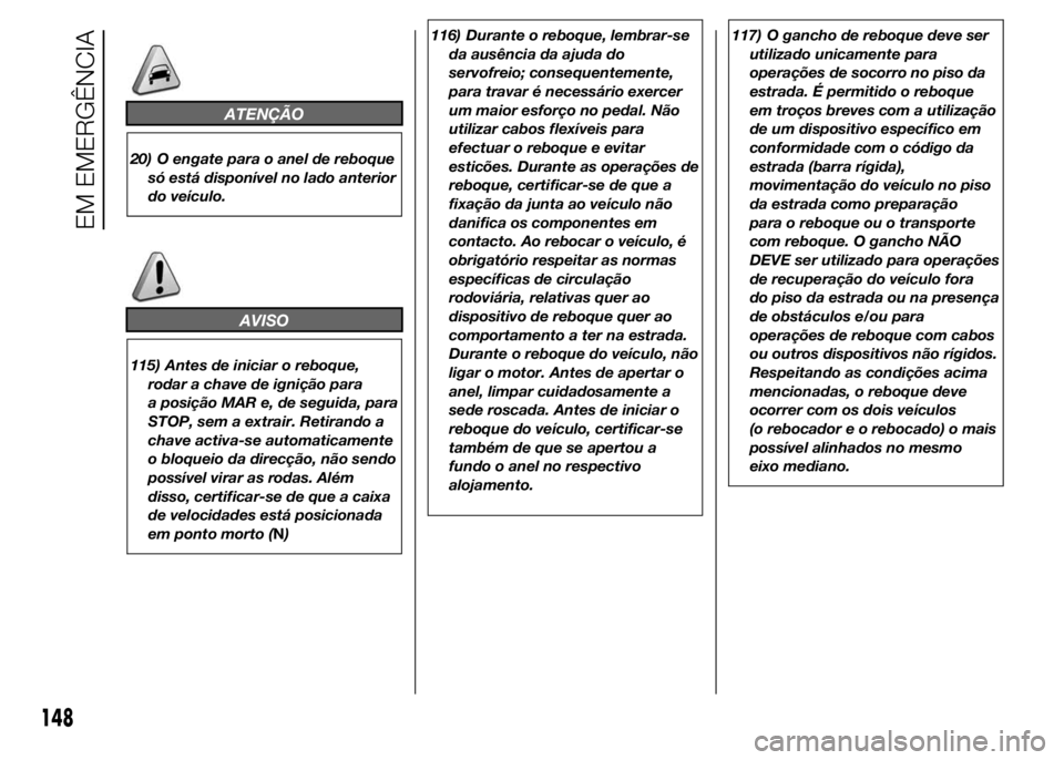 Alfa Romeo 4C 2015  Manual de Uso e Manutenção (in Portuguese) ATENÇÃO
20) O engate para o anel de reboque
só está disponível no lado anterior
do veículo.
AVISO
115) Antes de iniciar o reboque,
rodar a chave de ignição para
a posição MAR e, de seguida, 