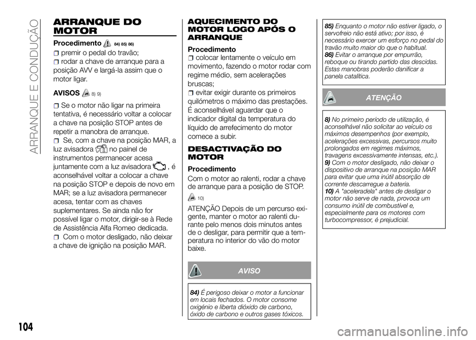 Alfa Romeo 4C 2016  Manual de Uso e Manutenção (in Portuguese) ARRANQUE DO
MOTOR
Procedimento84) 85) 86)
premir o pedal do travão;
rodar a chave de arranque para a
posição AVV e largá-la assim que o
motor ligar.
AVISOS
Se o motor não ligar na primeira
tentat