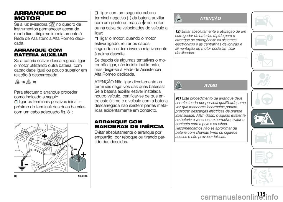 Alfa Romeo 4C 2016  Manual de Uso e Manutenção (in Portuguese) ARRANQUE DO
MOTOR
Se a luz avisadorano quadro de
instrumentos permanecer acesa de
modo fixo, dirigir-se imediatamente à
Rede de Assistência Alfa Romeo dedi-
cada.
ARRANQUE COM
BATERIA AUXILIAR
Se a 