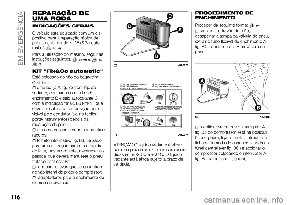 Alfa Romeo 4C 2016  Manual de Uso e Manutenção (in Portuguese) REPARAÇÃO DE
UMA RODA
INDICAÇÕES GERAIS
O veículo está equipado com um dis-
positivo para a reparação rápida de
pneus denominado kit "Fix&Go auto-
matic".
92) 94)
Para a utilização 