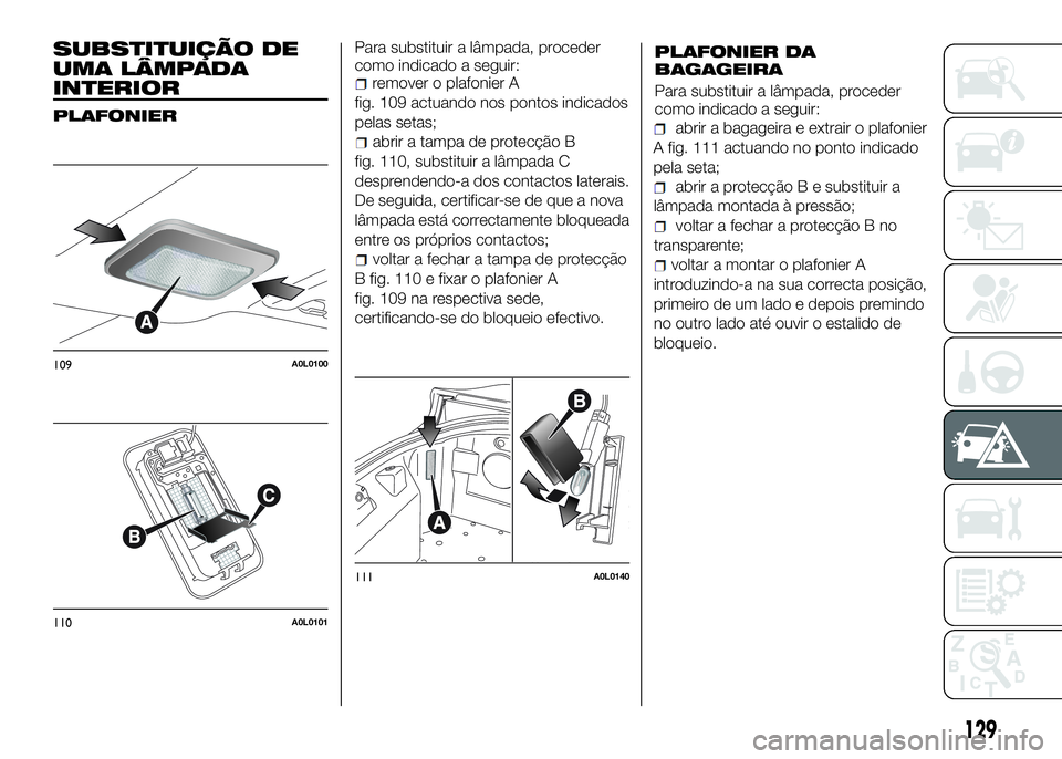 Alfa Romeo 4C 2016 Manual de Uso e Manutenção (in Portuguese) SUBSTITUIÇÃO DE
UMA LÂMPADA
INTERIOR
PLAFONIER
Para substituir a lâmpada, proceder
como indicado a seguir:
remover o plafonier A
fig. 109 actuando nos pontos indicados
pelas setas;
abrir a tampa d Alfa Romeo 4C 2016 Manual de Uso e Manutenção (in Portuguese) SUBSTITUIÇÃO DE
UMA LÂMPADA
INTERIOR
PLAFONIER
Para substituir a lâmpada, proceder
como indicado a seguir:
remover o plafonier A
fig. 109 actuando nos pontos indicados
pelas setas;
abrir a tampa d