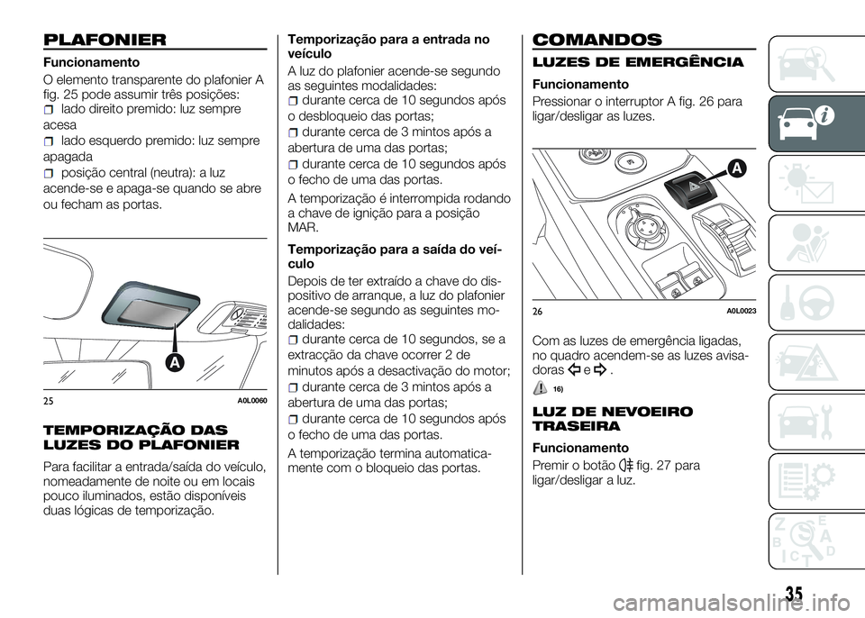 Alfa Romeo 4C 2016 Manual de Uso e Manutenção (in Portuguese) PLAFONIER
Funcionamento
O elemento transparente do plafonier A
fig. 25 pode assumir três posições:
lado direito premido: luz sempre
acesa
lado esquerdo premido: luz sempre
apagada
posição central Alfa Romeo 4C 2016 Manual de Uso e Manutenção (in Portuguese) PLAFONIER
Funcionamento
O elemento transparente do plafonier A
fig. 25 pode assumir três posições:
lado direito premido: luz sempre
acesa
lado esquerdo premido: luz sempre
apagada
posição central