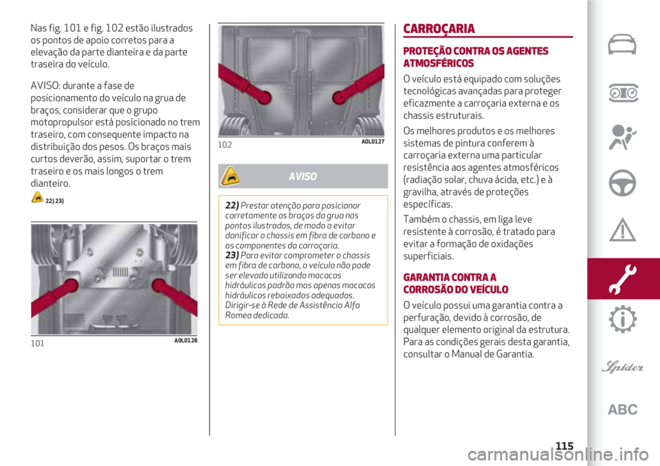 Alfa Romeo 4C 2021 Manual de Uso e Manutenção (in Portuguese) 115
Nas fig. 101 e fig. 102 estão ilustrados
os pontos de apoio corretos para a
elevação da parte dianteira e da parte
traseira do veículo.
AVISO: durante a fase de
posicionamento do veículo na g Alfa Romeo 4C 2021 Manual de Uso e Manutenção (in Portuguese) 115
Nas fig. 101 e fig. 102 estão ilustrados
os pontos de apoio corretos para a
elevação da parte dianteira e da parte
traseira do veículo.
AVISO: durante a fase de
posicionamento do veículo na g