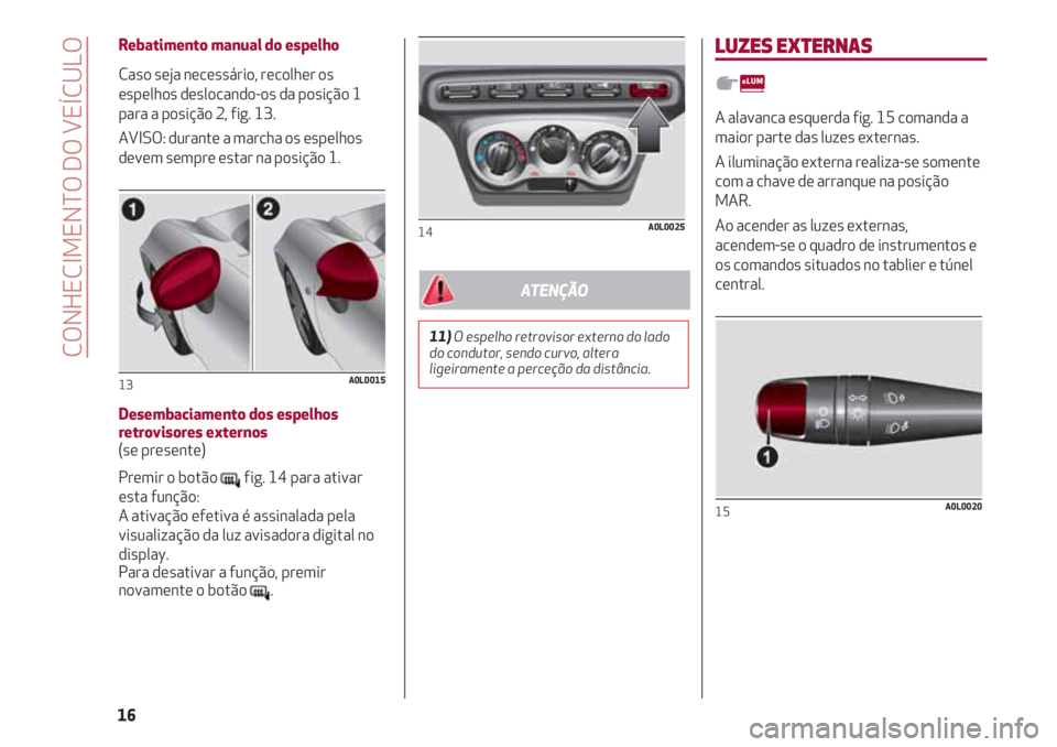 Alfa Romeo 4C 2020  Manual de Uso e Manutenção (in Portuguese) Rebatimento manual do espelho
Caso seja necessário, recolher os
espelhos deslocando-os da posição 1
para a posição 2, fig. 13.
AVISO: durante a marcha os espelhos
devem sempre estar na posição 