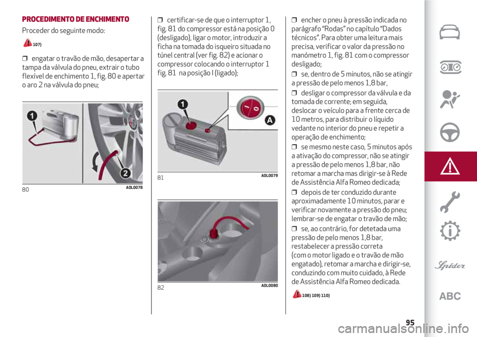 Alfa Romeo 4C 2021 Manual de Uso e Manutenção (in Portuguese) 95
PROCEDIMENTO DE ENCHIMENTO
Proceder do seguinte modo:
107)
❒ engatar o travão de mão, desapertar a
tampa da válvula do pneu, extrair o tubo
flexível de enchimento 1, fig. 80 e apertar
o aro Alfa Romeo 4C 2021 Manual de Uso e Manutenção (in Portuguese) 95
PROCEDIMENTO DE ENCHIMENTO
Proceder do seguinte modo:
107)
❒ engatar o travão de mão, desapertar a
tampa da válvula do pneu, extrair o tubo
flexível de enchimento 1, fig. 80 e apertar
o aro