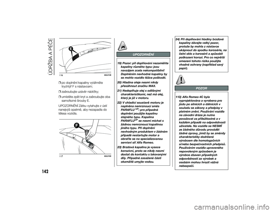 Alfa Romeo 4C 2014  Návod k použití a údržbě (in Czech) ❒po doplnění kapaliny vytáhněte
trychtýř F s nástavcem;
❒ zašroubujte uzávěr nádržky;
❒ umístěte zpět kryt a zašroubujte oba
samořezné šrouby E.
UPOZORNĚNÍ Zátku vytahujte 