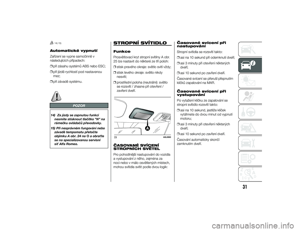 Alfa Romeo 4C 2014  Návod k použití a údržbě (in Czech) 14) 15)
Automatické vypnutí
Zařízení se vypne samočinně v
následujících případech:
❒při zásahu systémů ABS nebo ESC;
❒ při jízdě rychlostí pod nastavenou
mez;
❒ při závadě