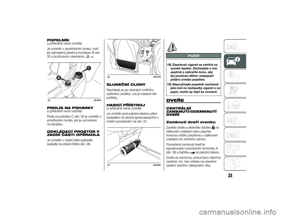 Alfa Romeo 4C 2014  Návod k použití a údržbě (in Czech) POPELNÍK
(u příslušné verze vozidla)
Je umístěn v prostředním tunelu, tvoří
jej vyjímatelný plastový kontejner B obr.
35 s pružinovým otevíráním.
19)
PROLIS NA POHÁRKY
(u příslu�